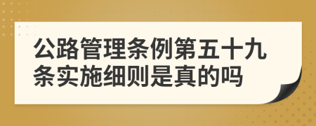 公路管理条例第五十九条实施细则是真的吗