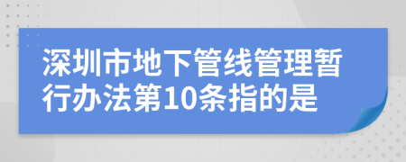 深圳市地下管线管理暂行办法第10条指的是