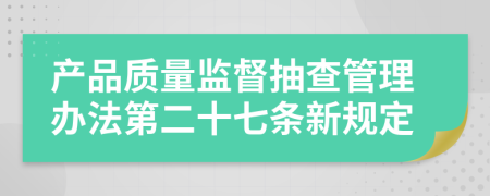 产品质量监督抽查管理办法第二十七条新规定