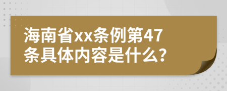 海南省xx条例第47条具体内容是什么？