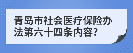 青岛市社会医疗保险办法第六十四条内容?