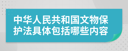 中华人民共和国文物保护法具体包括哪些内容