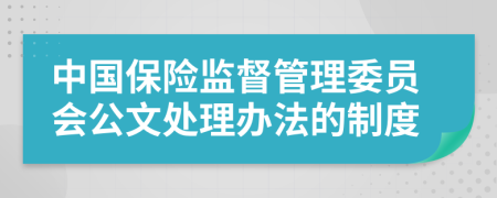 中国保险监督管理委员会公文处理办法的制度