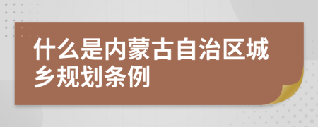 什么是内蒙古自治区城乡规划条例