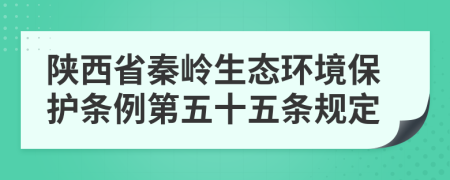 陕西省秦岭生态环境保护条例第五十五条规定