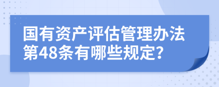 国有资产评估管理办法第48条有哪些规定？