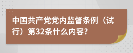 中国共产党党内监督条例（试行）第32条什么内容?