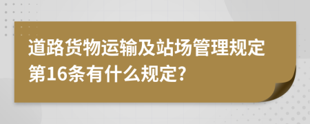 道路货物运输及站场管理规定第16条有什么规定?