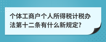 个体工商户个人所得税计税办法第十二条有什么新规定?