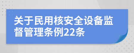 关于民用核安全设备监督管理条例22条