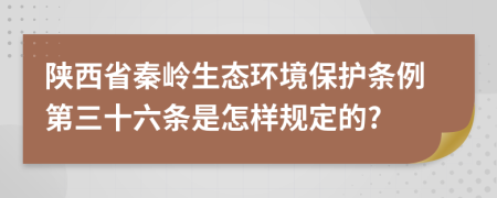 陕西省秦岭生态环境保护条例第三十六条是怎样规定的?