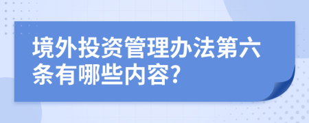 境外投资管理办法第六条有哪些内容?