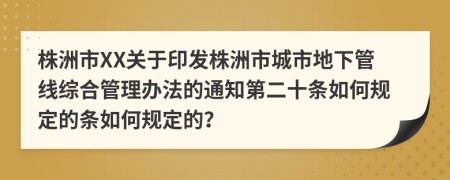 株洲市XX关于印发株洲市城市地下管线综合管理办法的通知第二十条如何规定的条如何规定的？