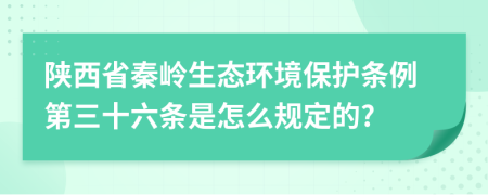 陕西省秦岭生态环境保护条例第三十六条是怎么规定的?