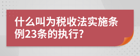 什么叫为税收法实施条例23条的执行?