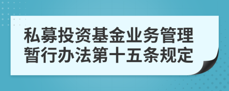 私募投资基金业务管理暂行办法第十五条规定