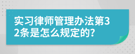 实习律师管理办法第32条是怎么规定的？