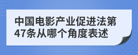 中国电影产业促进法第47条从哪个角度表述