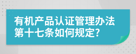 有机产品认证管理办法第十七条如何规定?