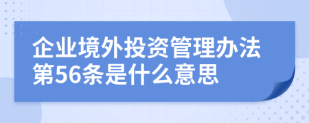 企业境外投资管理办法第56条是什么意思