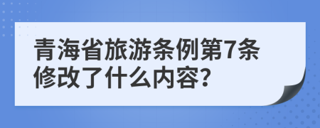 青海省旅游条例第7条修改了什么内容？