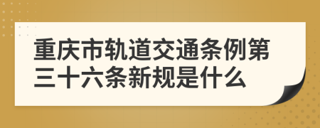 重庆市轨道交通条例第三十六条新规是什么