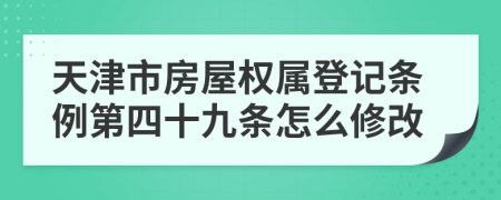 天津市房屋权属登记条例第四十九条怎么修改