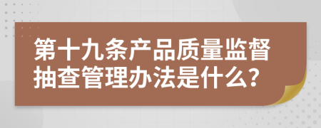 第十九条产品质量监督抽查管理办法是什么？