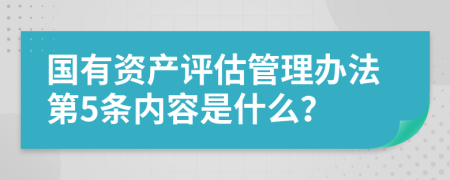 国有资产评估管理办法第5条内容是什么？