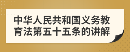 中华人民共和国义务教育法第五十五条的讲解