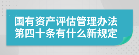 国有资产评估管理办法第四十条有什么新规定