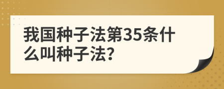 我国种子法第35条什么叫种子法？