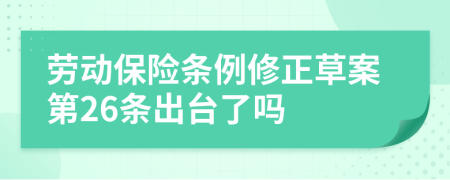 劳动保险条例修正草案第26条出台了吗