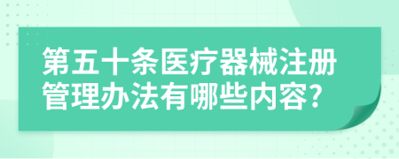 第五十条医疗器械注册管理办法有哪些内容?