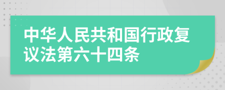 中华人民共和国行政复议法第六十四条