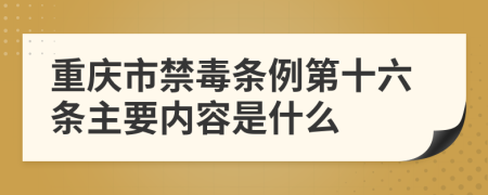 重庆市禁毒条例第十六条主要内容是什么