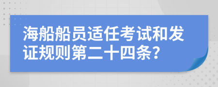 海船船员适任考试和发证规则第二十四条？
