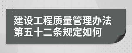 建设工程质量管理办法第五十二条规定如何