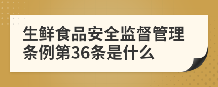 生鲜食品安全监督管理条例第36条是什么