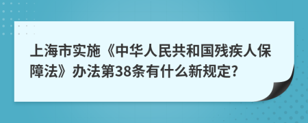 上海市实施《中华人民共和国残疾人保障法》办法第38条有什么新规定?