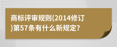 商标评审规则(2014修订)第57条有什么新规定?