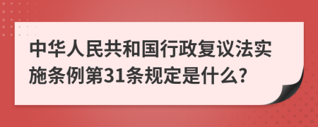 中华人民共和国行政复议法实施条例第31条规定是什么?