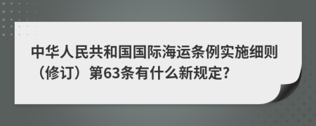 中华人民共和国国际海运条例实施细则（修订）第63条有什么新规定?