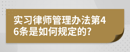 实习律师管理办法第46条是如何规定的?