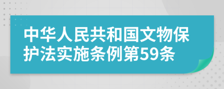 中华人民共和国文物保护法实施条例第59条