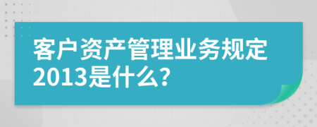 客户资产管理业务规定2013是什么？