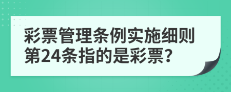 彩票管理条例实施细则第24条指的是彩票？