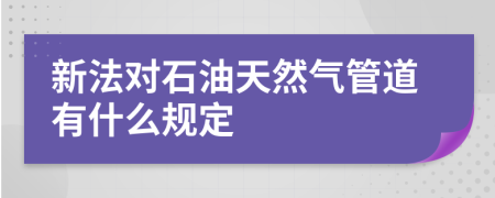 新法对石油天然气管道有什么规定