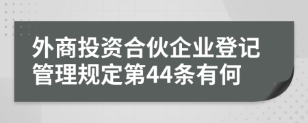 外商投资合伙企业登记管理规定第44条有何