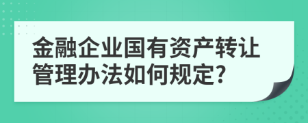 金融企业国有资产转让管理办法如何规定?